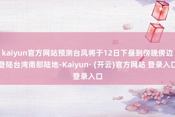 kaiyun官方网站预测台风将于12日下昼到傍晚傍边登陆台湾南部陆地-Kaiyun· (开云)官方网站 登录入口