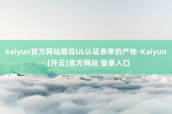 kaiyun官方网站顺应UL认证表率的产物-Kaiyun· (开云)官方网站 登录入口