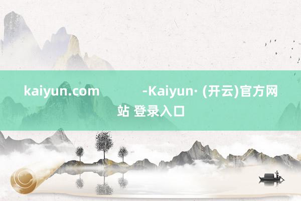 kaiyun.com            -Kaiyun· (开云)官方网站 登录入口