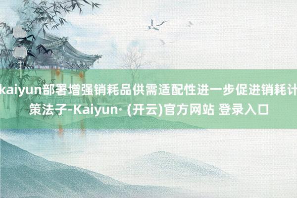 kaiyun部署增强销耗品供需适配性进一步促进销耗计策法子-Kaiyun· (开云)官方网站 登录入口