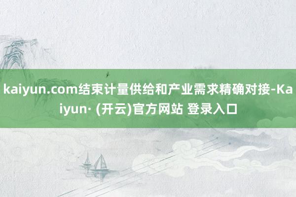 kaiyun.com结束计量供给和产业需求精确对接-Kaiyun· (开云)官方网站 登录入口