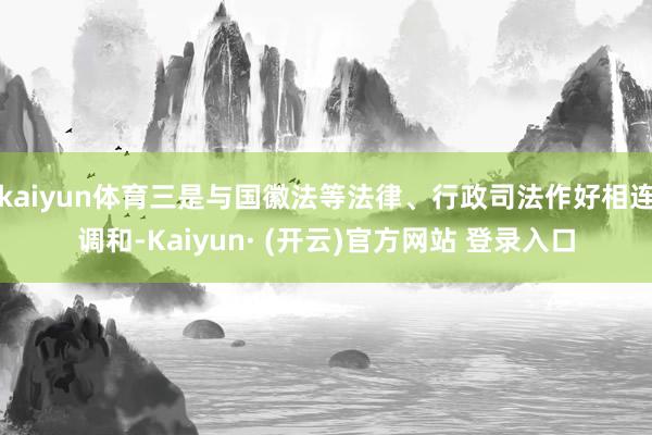 kaiyun体育三是与国徽法等法律、行政司法作好相连调和-Kaiyun· (开云)官方网站 登录入口