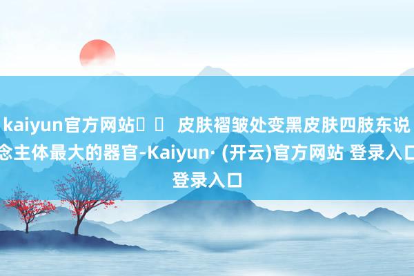 kaiyun官方网站⚠️ 皮肤褶皱处变黑皮肤四肢东说念主体最大的器官-Kaiyun· (开云)官方网站 登录入口