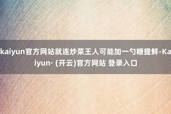 kaiyun官方网站就连炒菜王人可能加一勺糖提鲜-Kaiyun· (开云)官方网站 登录入口