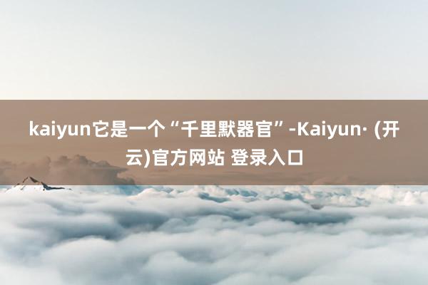 kaiyun它是一个“千里默器官”-Kaiyun· (开云)官方网站 登录入口