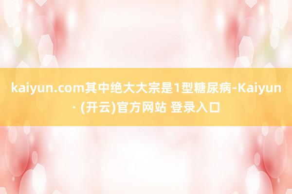 kaiyun.com其中绝大大宗是1型糖尿病-Kaiyun· (开云)官方网站 登录入口