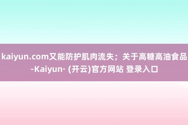 kaiyun.com又能防护肌肉流失；关于高糖高油食品-Kaiyun· (开云)官方网站 登录入口