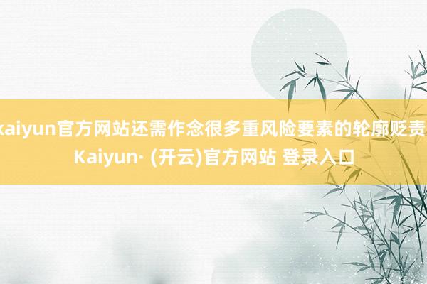 kaiyun官方网站还需作念很多重风险要素的轮廓贬责-Kaiyun· (开云)官方网站 登录入口