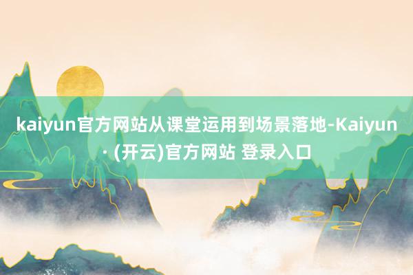 kaiyun官方网站从课堂运用到场景落地-Kaiyun· (开云)官方网站 登录入口