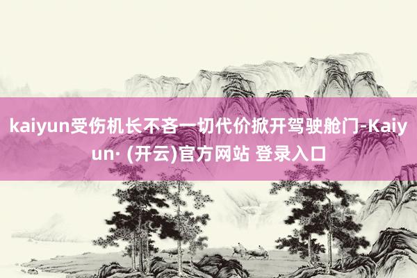 kaiyun受伤机长不吝一切代价掀开驾驶舱门-Kaiyun· (开云)官方网站 登录入口