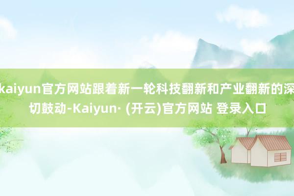 kaiyun官方网站跟着新一轮科技翻新和产业翻新的深切鼓动-Kaiyun· (开云)官方网站 登录入口