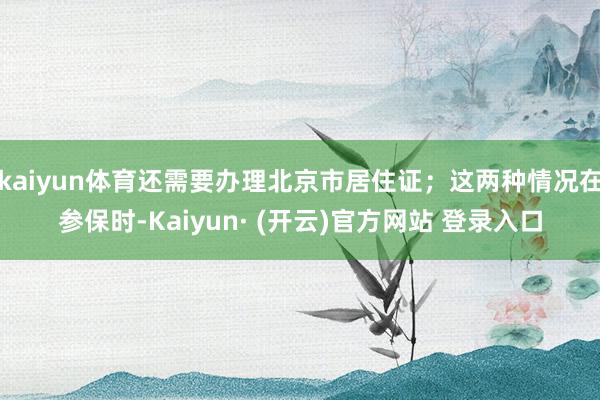 kaiyun体育还需要办理北京市居住证；这两种情况在参保时-Kaiyun· (开云)官方网站 登录入口