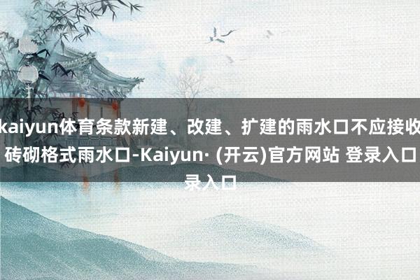 kaiyun体育条款新建、改建、扩建的雨水口不应接收砖砌格式雨水口-Kaiyun· (开云)官方网站 登录入口