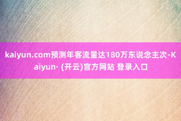 kaiyun.com预测年客流量达180万东说念主次-Kaiyun· (开云)官方网站 登录入口