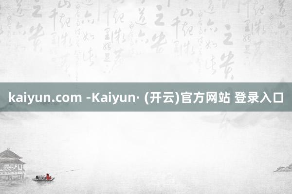 kaiyun.com -Kaiyun· (开云)官方网站 登录入口