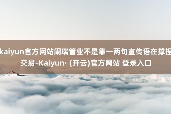 kaiyun官方网站阑瑞管业不是靠一两句宣传语在撑捏交易-Kaiyun· (开云)官方网站 登录入口