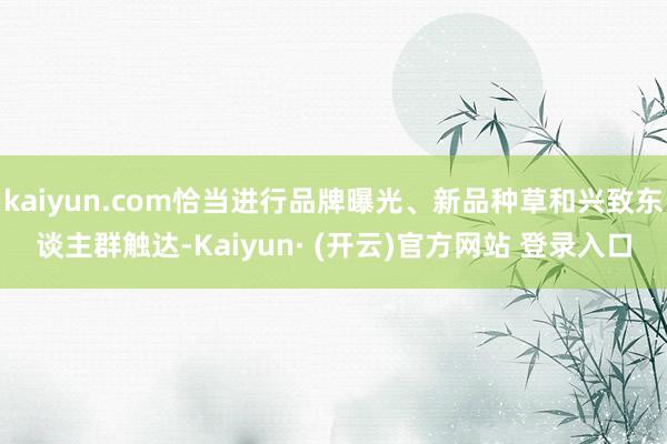 kaiyun.com恰当进行品牌曝光、新品种草和兴致东谈主群触达-Kaiyun· (开云)官方网站 登录入口