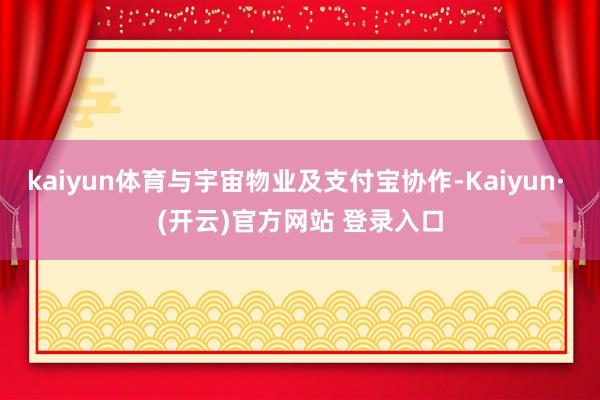 kaiyun体育与宇宙物业及支付宝协作-Kaiyun· (开云)官方网站 登录入口