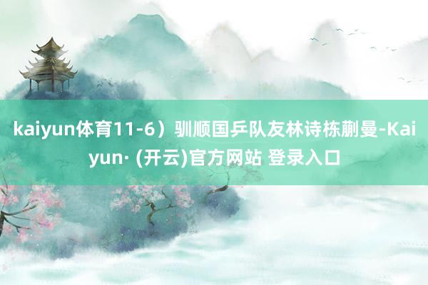 kaiyun体育11-6）驯顺国乒队友林诗栋蒯曼-Kaiyun· (开云)官方网站 登录入口