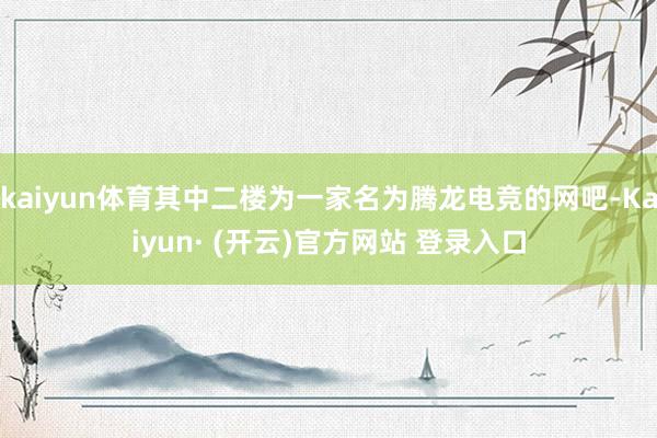 kaiyun体育其中二楼为一家名为腾龙电竞的网吧-Kaiyun· (开云)官方网站 登录入口