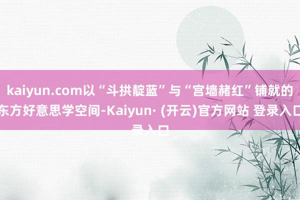 kaiyun.com以“斗拱靛蓝”与“宫墙赭红”铺就的东方好意思学空间-Kaiyun· (开云)官方网站 登录入口