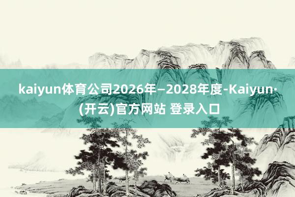 kaiyun体育公司2026年—2028年度-Kaiyun· (开云)官方网站 登录入口