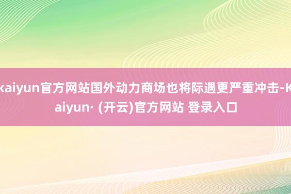kaiyun官方网站国外动力商场也将际遇更严重冲击-Kaiyun· (开云)官方网站 登录入口