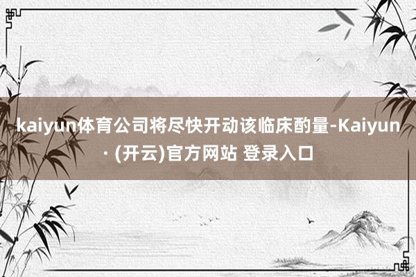 kaiyun体育公司将尽快开动该临床酌量-Kaiyun· (开云)官方网站 登录入口