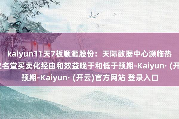 kaiyun11天7板顺灏股份：天际数据中心濒临热烈放射等成分可能导致名堂买卖化经由和效益晚于和低于预期-Kaiyun· (开云)官方网站 登录入口