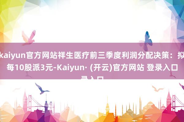 kaiyun官方网站祥生医疗前三季度利润分配决策：拟每10股派3元-Kaiyun· (开云)官方网站 登录入口