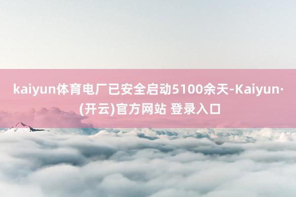 kaiyun体育电厂已安全启动5100余天-Kaiyun· (开云)官方网站 登录入口