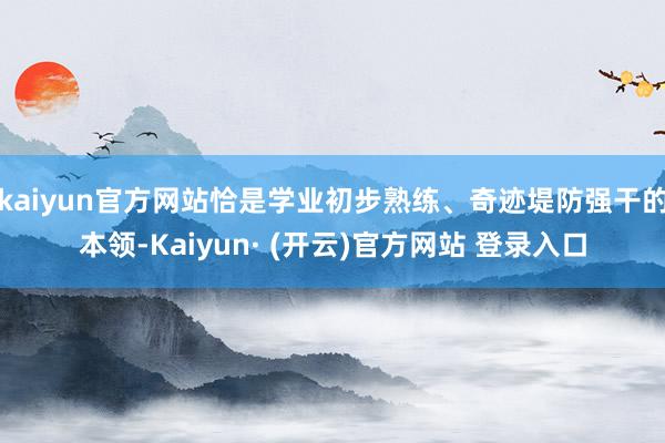 kaiyun官方网站恰是学业初步熟练、奇迹堤防强干的本领-Kaiyun· (开云)官方网站 登录入口