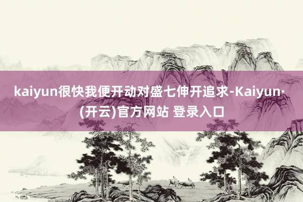 kaiyun很快我便开动对盛七伸开追求-Kaiyun· (开云)官方网站 登录入口