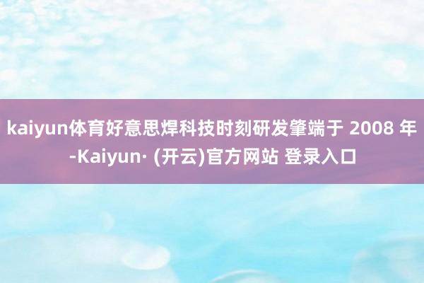 kaiyun体育好意思焊科技时刻研发肇端于 2008 年-Kaiyun· (开云)官方网站 登录入口