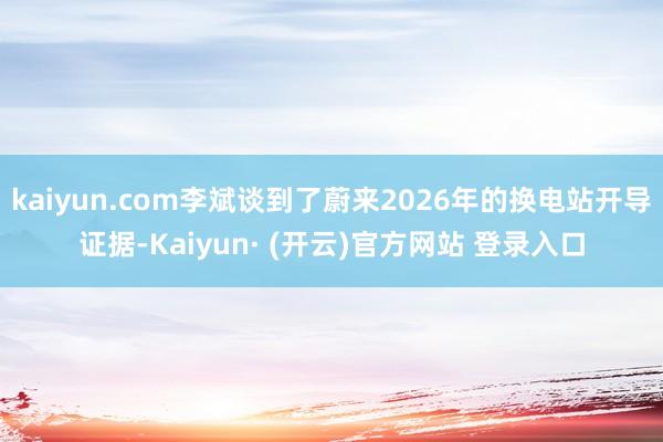 kaiyun.com李斌谈到了蔚来2026年的换电站开导证据-Kaiyun· (开云)官方网站 登录入口