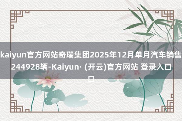 kaiyun官方网站奇瑞集团2025年12月单月汽车销售244928辆-Kaiyun· (开云)官方网站 登录入口