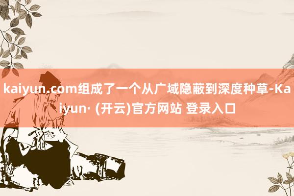 kaiyun.com组成了一个从广域隐蔽到深度种草-Kaiyun· (开云)官方网站 登录入口