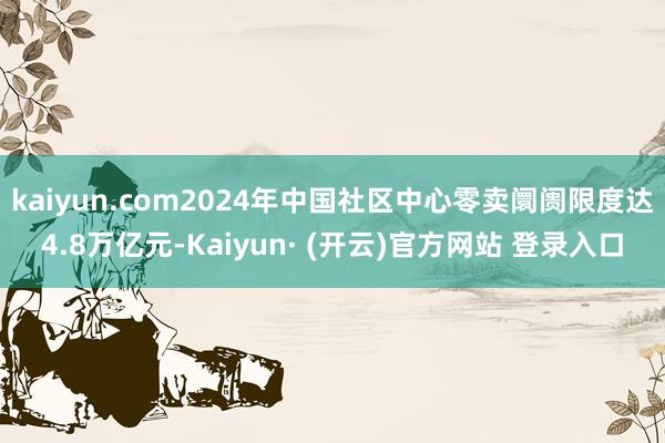 kaiyun.com2024年中国社区中心零卖阛阓限度达4.8万亿元-Kaiyun· (开云)官方网站 登录入口