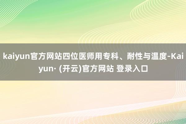 kaiyun官方网站四位医师用专科、耐性与温度-Kaiyun· (开云)官方网站 登录入口