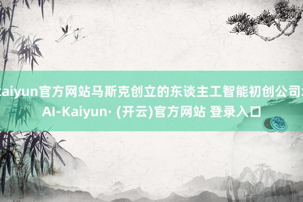 kaiyun官方网站马斯克创立的东谈主工智能初创公司xAI-Kaiyun· (开云)官方网站 登录入口