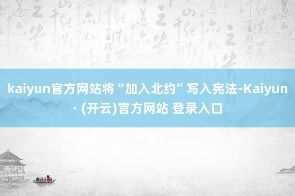 kaiyun官方网站将“加入北约”写入宪法-Kaiyun· (开云)官方网站 登录入口