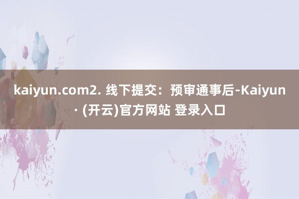 kaiyun.com2. 线下提交：预审通事后-Kaiyun· (开云)官方网站 登录入口