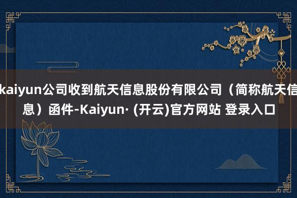 kaiyun公司收到航天信息股份有限公司（简称航天信息）函件-Kaiyun· (开云)官方网站 登录入口