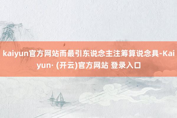 kaiyun官方网站而最引东说念主注筹算说念具-Kaiyun· (开云)官方网站 登录入口