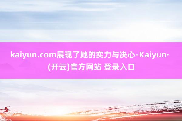 kaiyun.com展现了她的实力与决心-Kaiyun· (开云)官方网站 登录入口