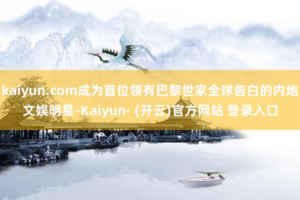 kaiyun.com成为首位领有巴黎世家全球告白的内地文娱明星-Kaiyun· (开云)官方网站 登录入口