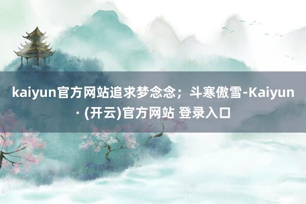 kaiyun官方网站追求梦念念;斗寒傲雪-Kaiyun· (开云)官方网站 登录入口