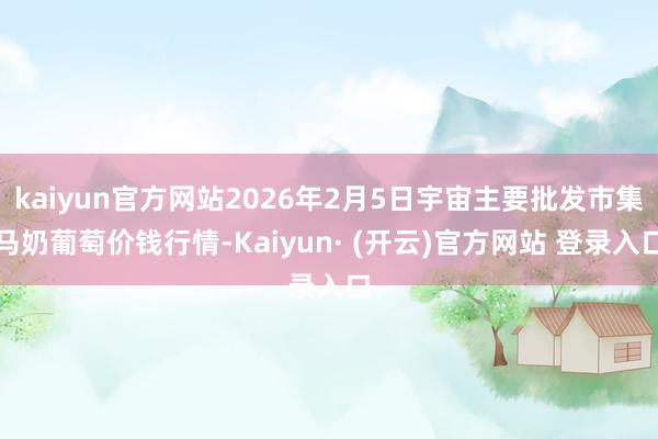 kaiyun官方网站2026年2月5日宇宙主要批发市集马奶葡萄价钱行情-Kaiyun· (开云)官方网站 登录入口