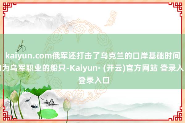 kaiyun.com俄军还打击了乌克兰的口岸基础时间和为乌军职业的船只-Kaiyun· (开云)官方网站 登录入口
