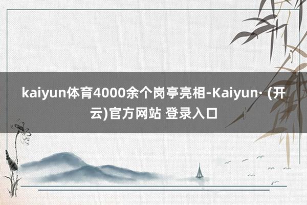 kaiyun体育4000余个岗亭亮相-Kaiyun· (开云)官方网站 登录入口